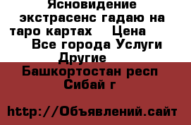 Ясновидение экстрасенс гадаю на таро картах  › Цена ­ 1 000 - Все города Услуги » Другие   . Башкортостан респ.,Сибай г.